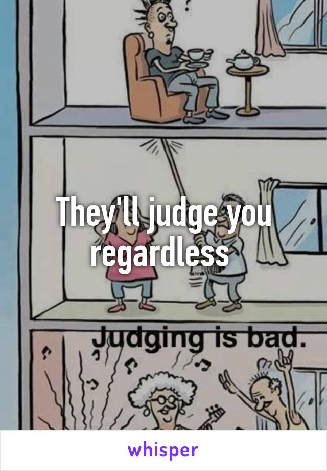 They'll judge you regardless 