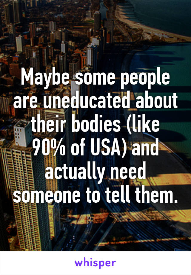 Maybe some people are uneducated about their bodies (like 90% of USA) and actually need someone to tell them.