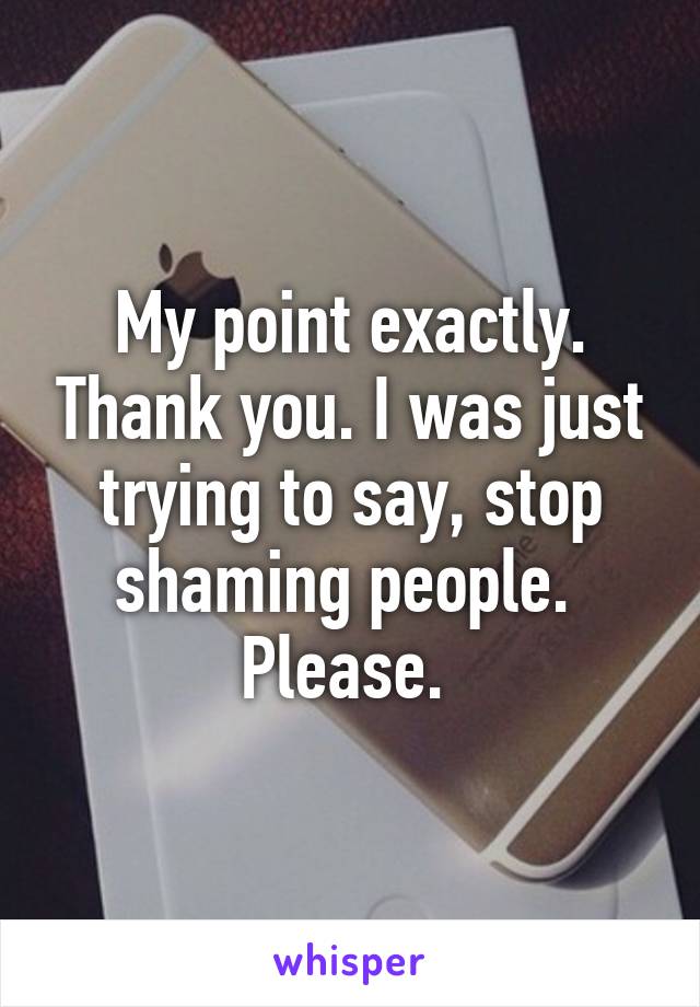 My point exactly. Thank you. I was just trying to say, stop shaming people. 
Please. 