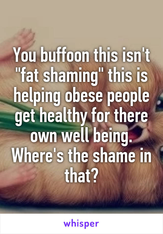 You buffoon this isn't "fat shaming" this is helping obese people get healthy for there own well being. Where's the shame in that?