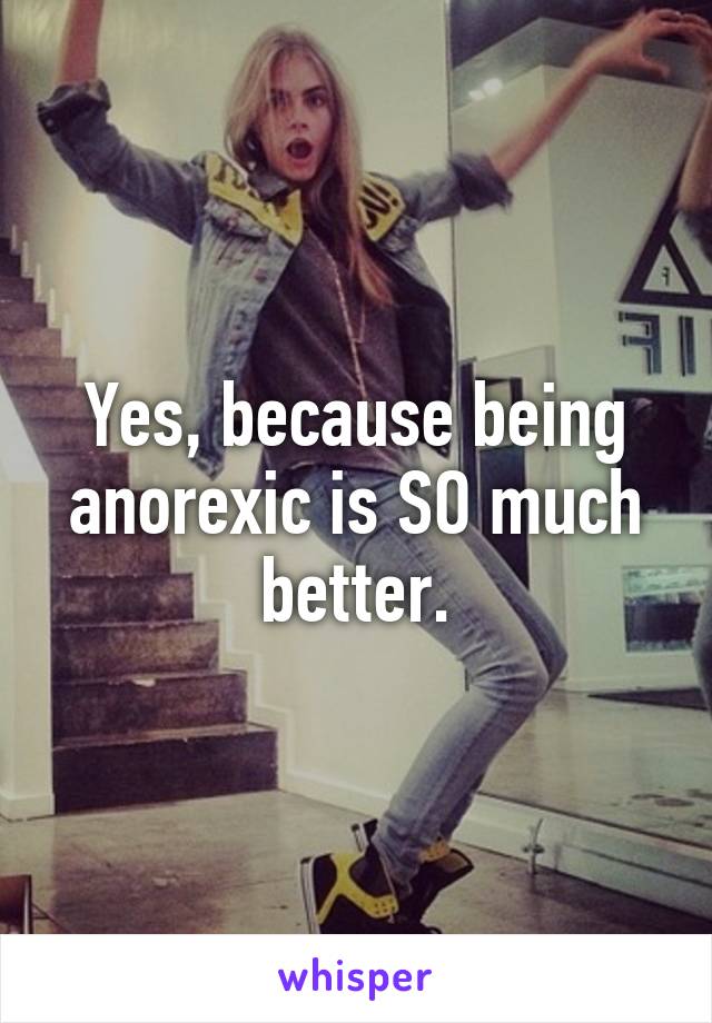 Yes, because being anorexic is SO much better.