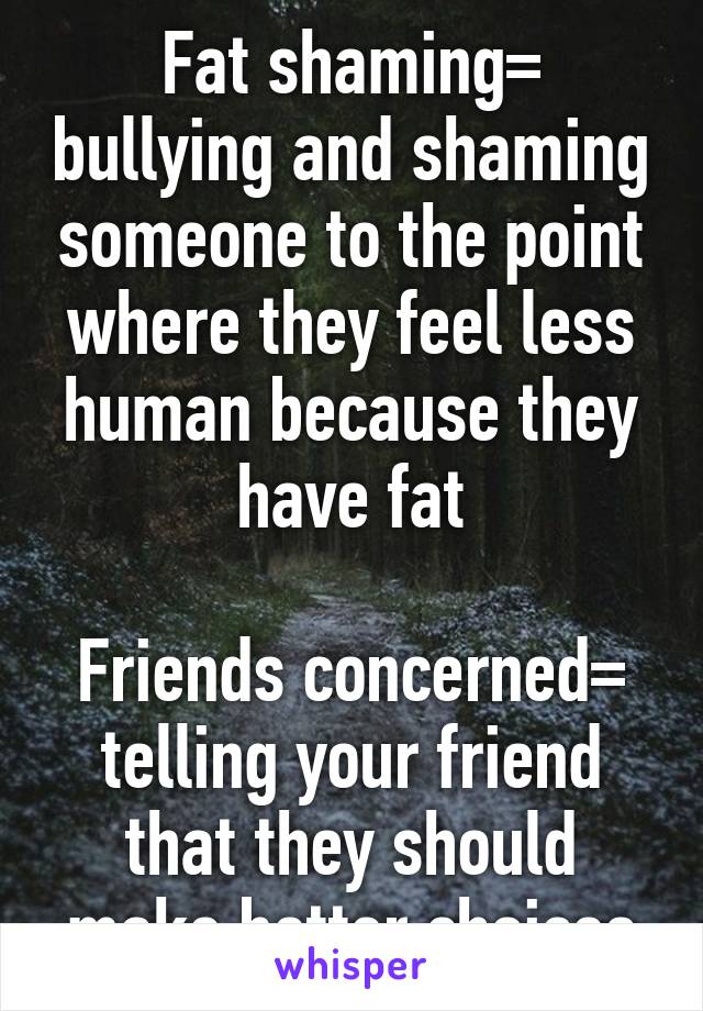 Fat shaming= bullying and shaming someone to the point where they feel less human because they have fat

Friends concerned= telling your friend that they should make better choices