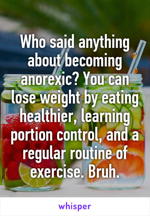 Who said anything about becoming anorexic? You can lose weight by eating healthier, learning portion control, and a regular routine of exercise. Bruh.