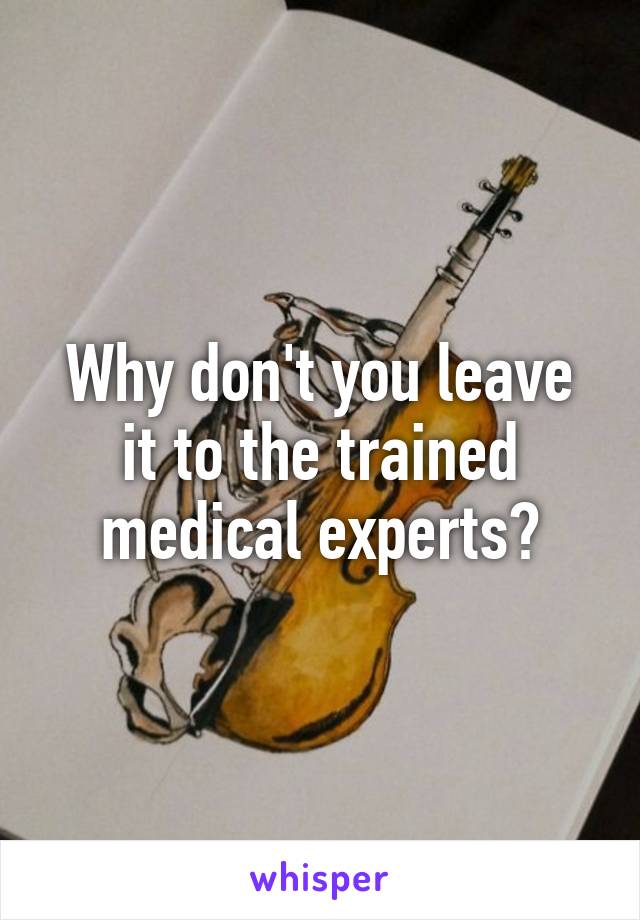 Why don't you leave it to the trained medical experts?