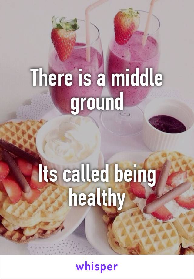 There is a middle ground


Its called being healthy