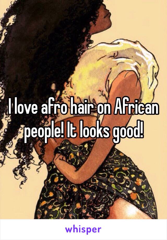 I love afro hair on African people! It looks good!