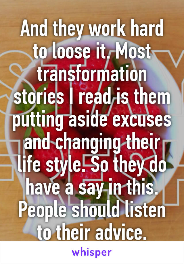 And they work hard to loose it. Most transformation stories I read is them putting aside excuses and changing their life style. So they do have a say in this. People should listen to their advice.