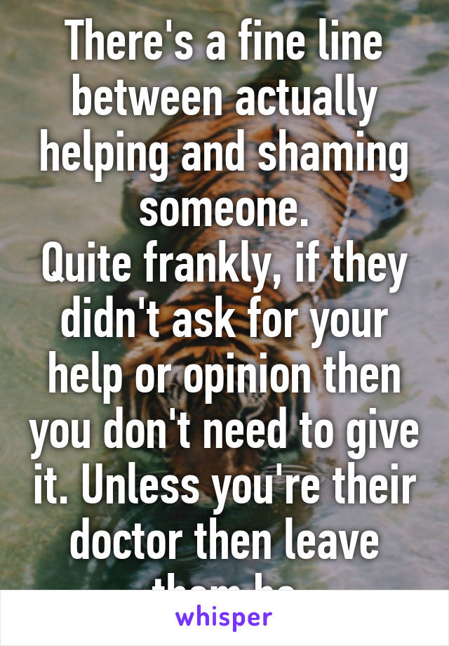 There's a fine line between actually helping and shaming someone.
Quite frankly, if they didn't ask for your help or opinion then you don't need to give it. Unless you're their doctor then leave them be