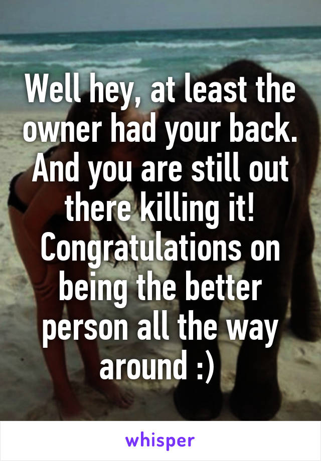 Well hey, at least the owner had your back. And you are still out there killing it! Congratulations on being the better person all the way around :) 