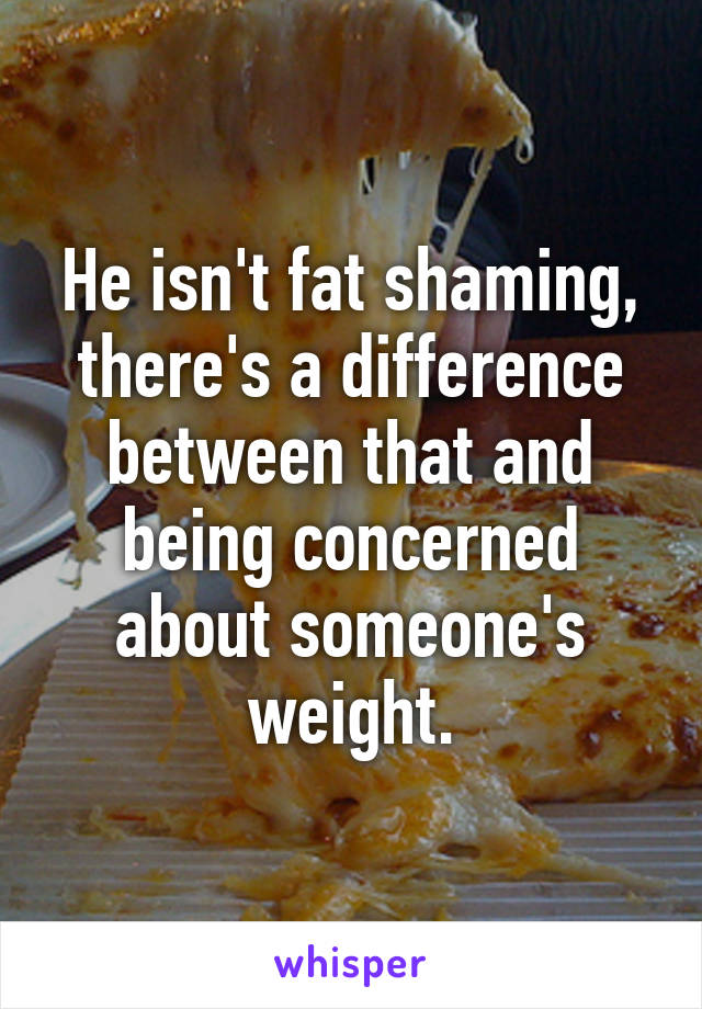 He isn't fat shaming, there's a difference between that and being concerned about someone's weight.