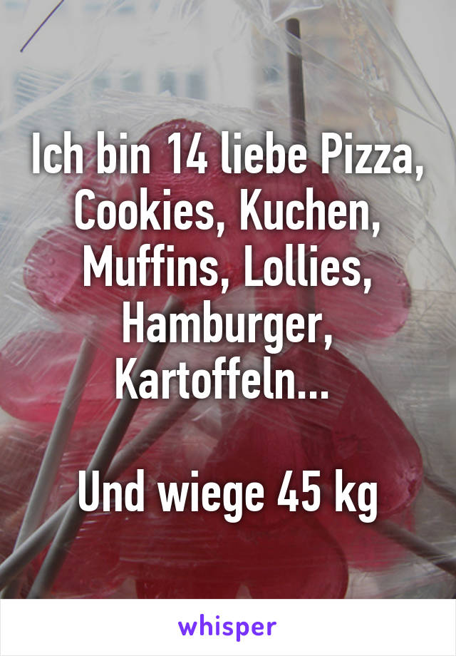 Ich bin 14 liebe Pizza, Cookies, Kuchen, Muffins, Lollies, Hamburger, Kartoffeln... 

Und wiege 45 kg