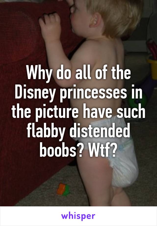 Why do all of the Disney princesses in the picture have such flabby distended boobs? Wtf?