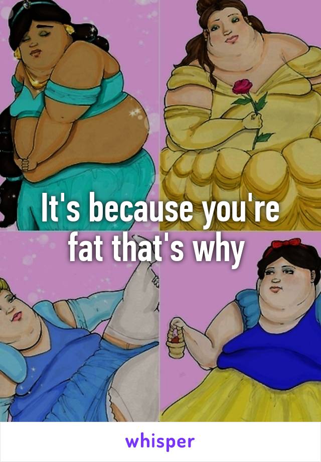 It's because you're fat that's why 