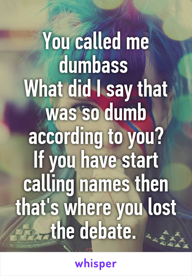 You called me dumbass 
What did I say that was so dumb according to you?
If you have start calling names then that's where you lost the debate. 