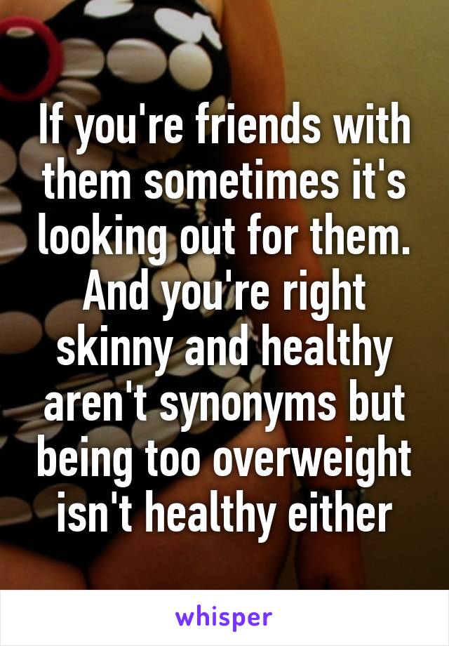 If you're friends with them sometimes it's looking out for them. And you're right skinny and healthy aren't synonyms but being too overweight isn't healthy either