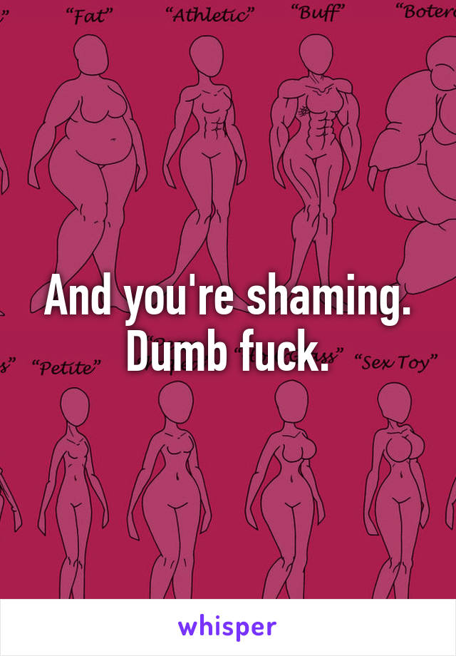 And you're shaming. Dumb fuck.