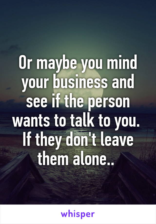 Or maybe you mind your business and see if the person wants to talk to you.  If they don't leave them alone.. 