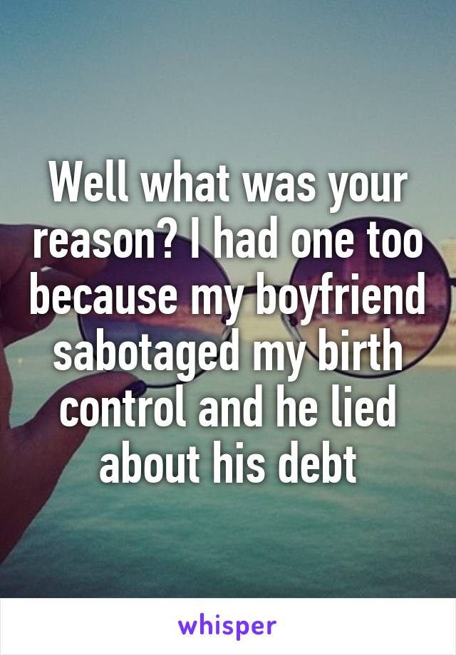 Well what was your reason? I had one too because my boyfriend sabotaged my birth control and he lied about his debt