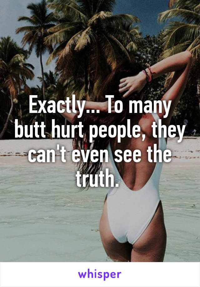 Exactly... To many butt hurt people, they can't even see the truth. 