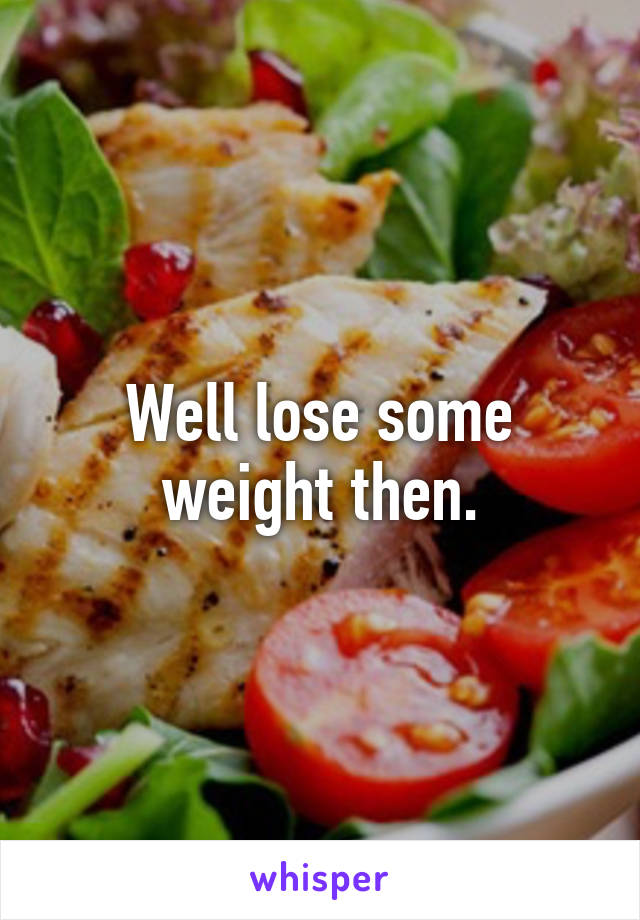 Well lose some weight then.