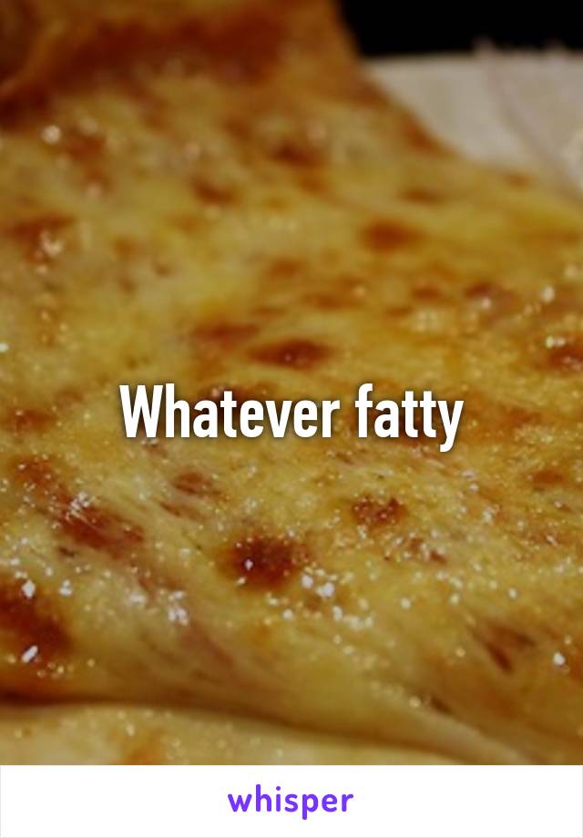 Whatever fatty