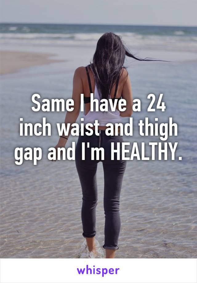 Same I have a 24 inch waist and thigh gap and I'm HEALTHY. 