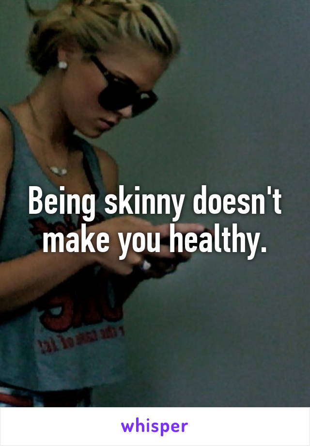 Being skinny doesn't make you healthy.