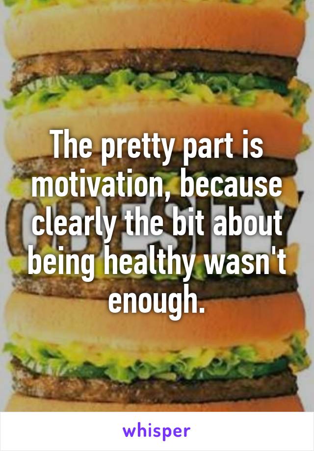 The pretty part is motivation, because clearly the bit about being healthy wasn't enough.