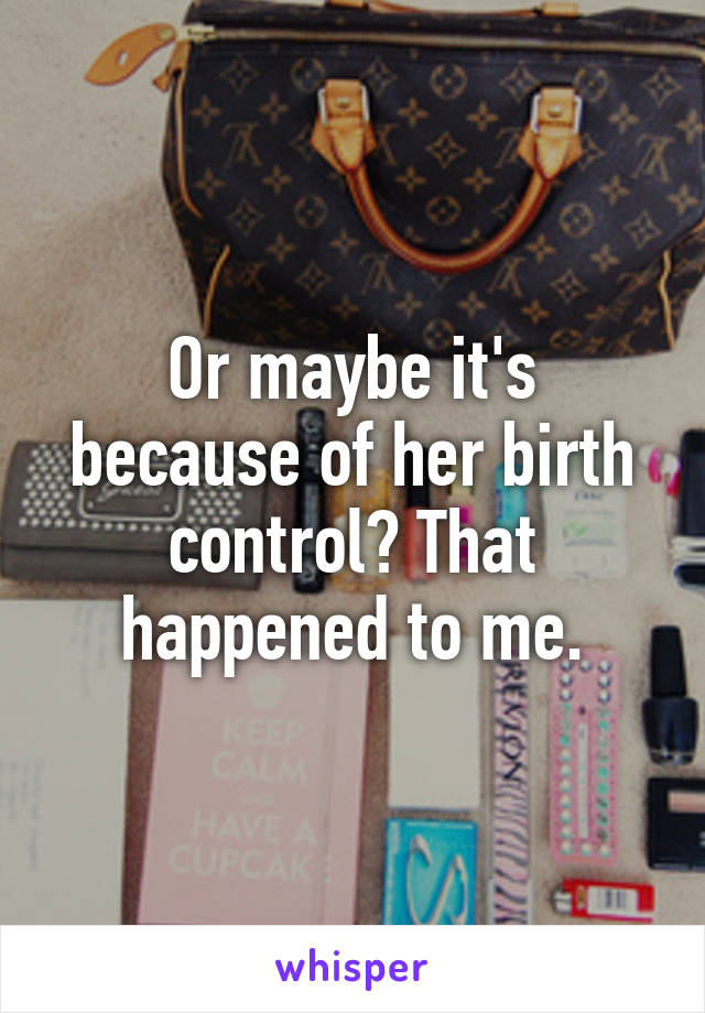 Or maybe it's because of her birth control? That happened to me.