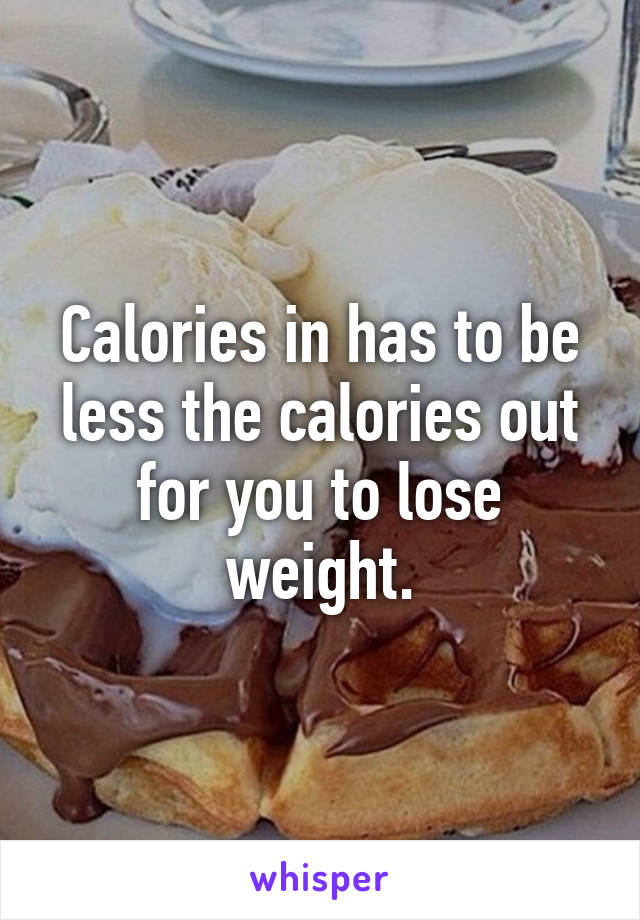 Calories in has to be less the calories out for you to lose weight.