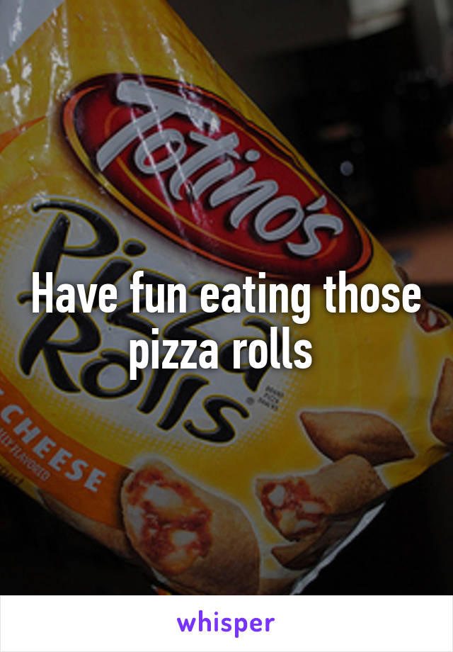 Have fun eating those pizza rolls 