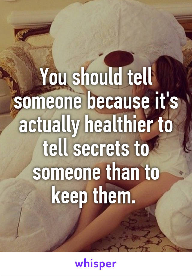 You should tell someone because it's actually healthier to tell secrets to someone than to keep them. 