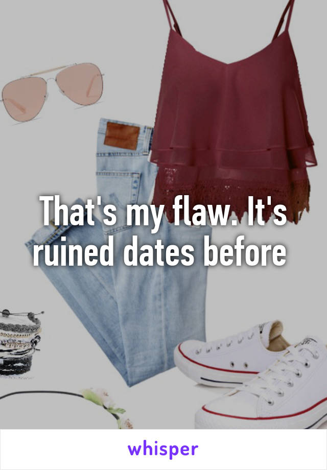 That's my flaw. It's ruined dates before 