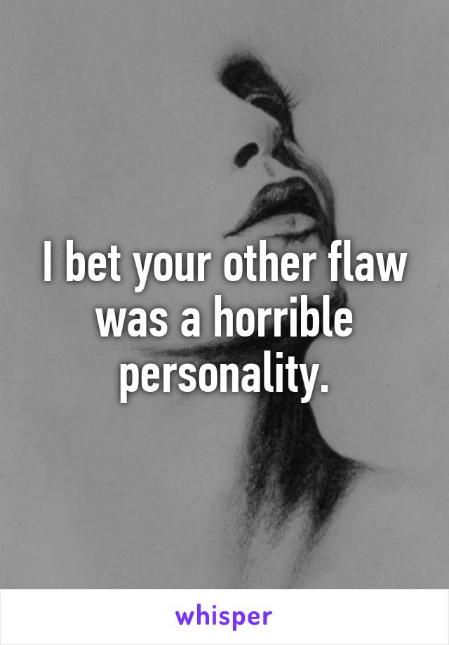 I bet your other flaw was a horrible personality.