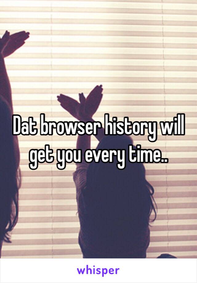 Dat browser history will get you every time..