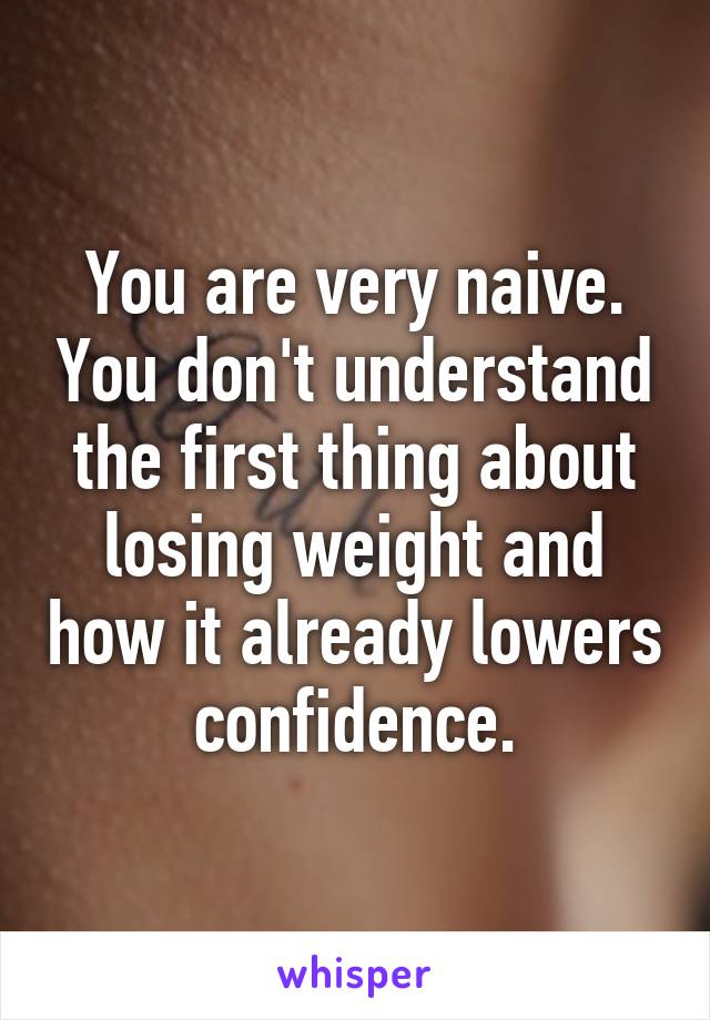 You are very naive. You don't understand the first thing about losing weight and how it already lowers confidence.