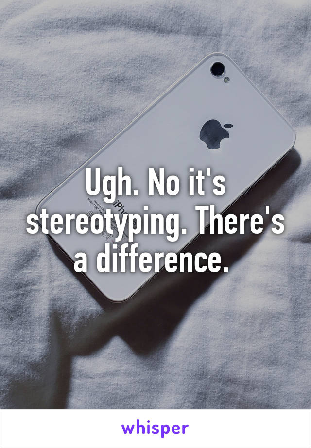 Ugh. No it's stereotyping. There's a difference. 