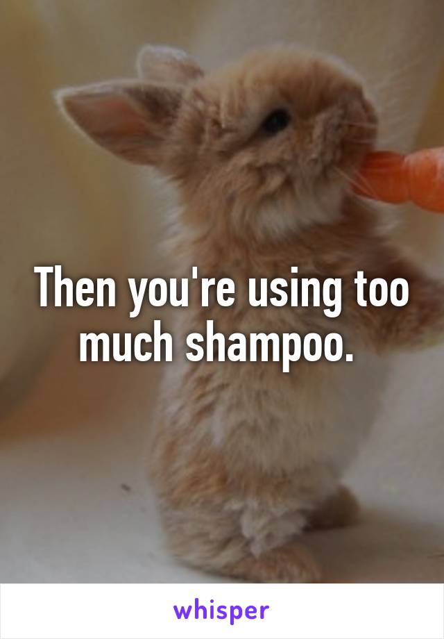 Then you're using too much shampoo. 