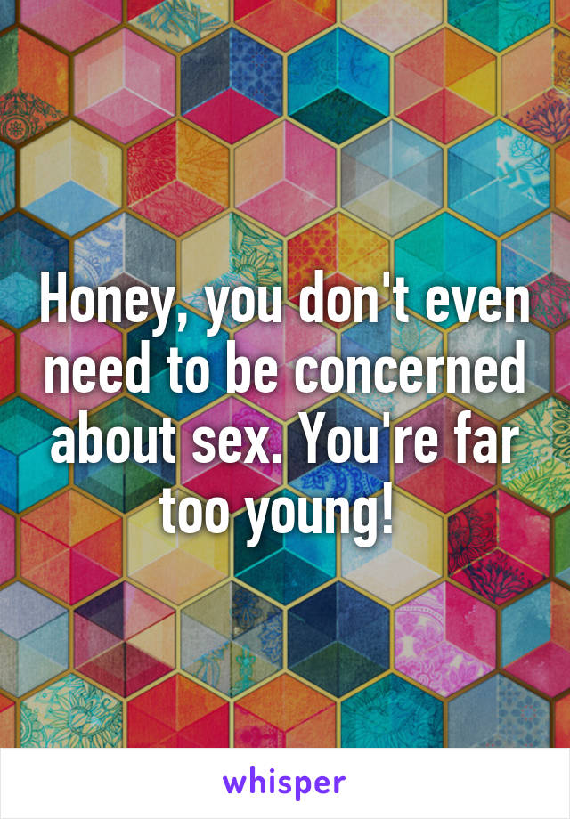 Honey, you don't even need to be concerned about sex. You're far too young! 