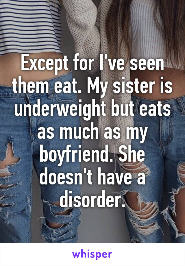 Except for I've seen them eat. My sister is underweight but eats as much as my boyfriend. She doesn't have a disorder.