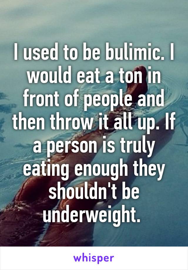 I used to be bulimic. I would eat a ton in front of people and then throw it all up. If a person is truly eating enough they shouldn't be underweight. 