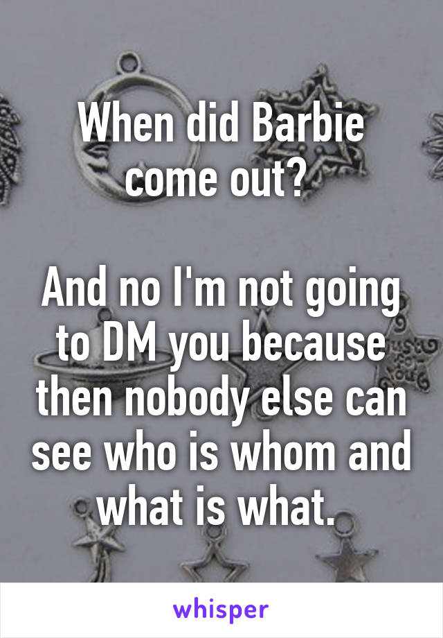 When did Barbie come out? 

And no I'm not going to DM you because then nobody else can see who is whom and what is what. 