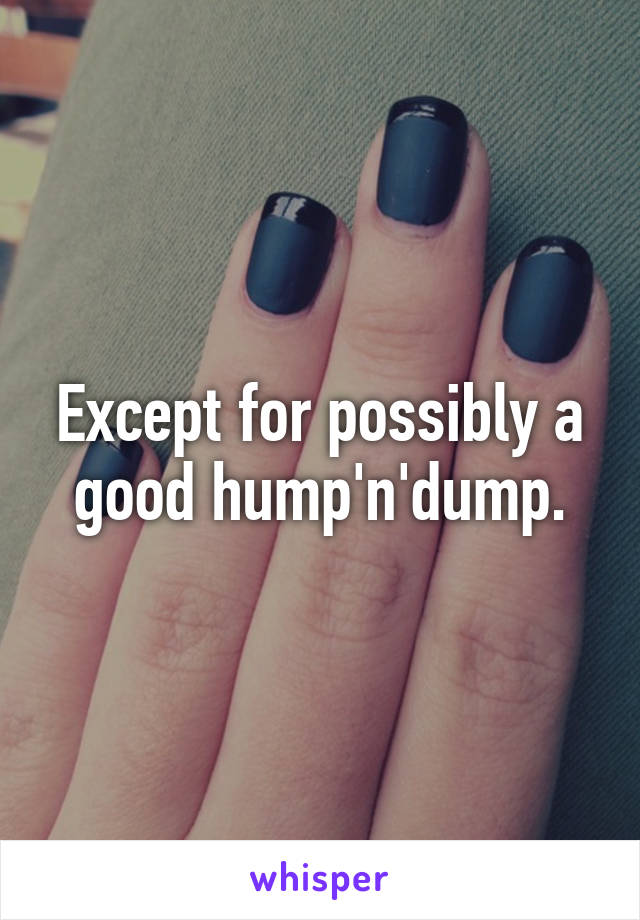 Except for possibly a good hump'n'dump.