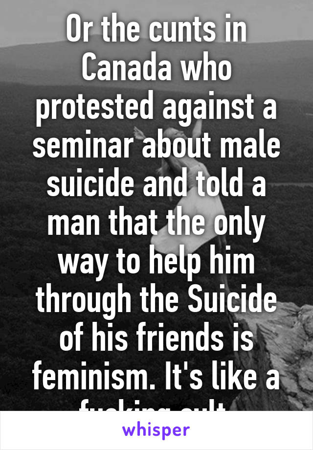 Or the cunts in Canada who protested against a seminar about male suicide and told a man that the only way to help him through the Suicide of his friends is feminism. It's like a fucking cult 