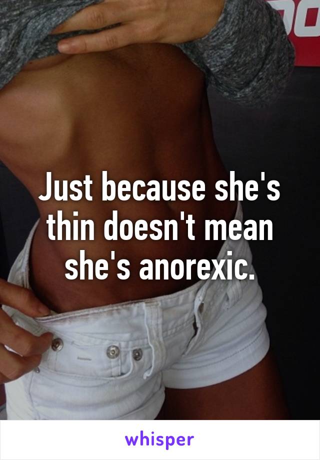 Just because she's thin doesn't mean she's anorexic.