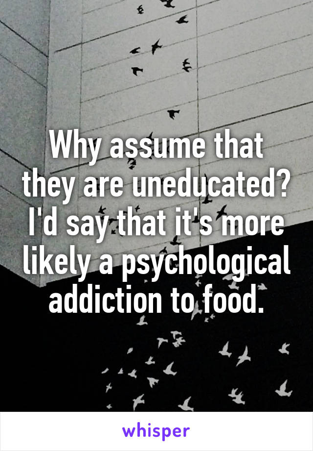 Why assume that they are uneducated? I'd say that it's more likely a psychological addiction to food.