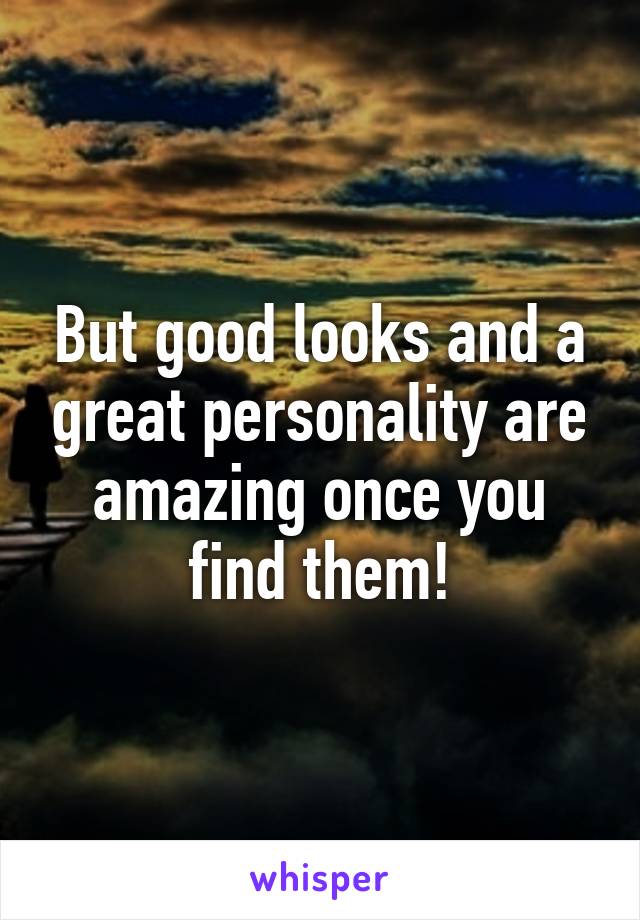 But good looks and a great personality are amazing once you find them!
