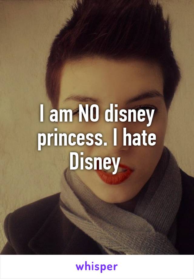 I am NO disney princess. I hate Disney 