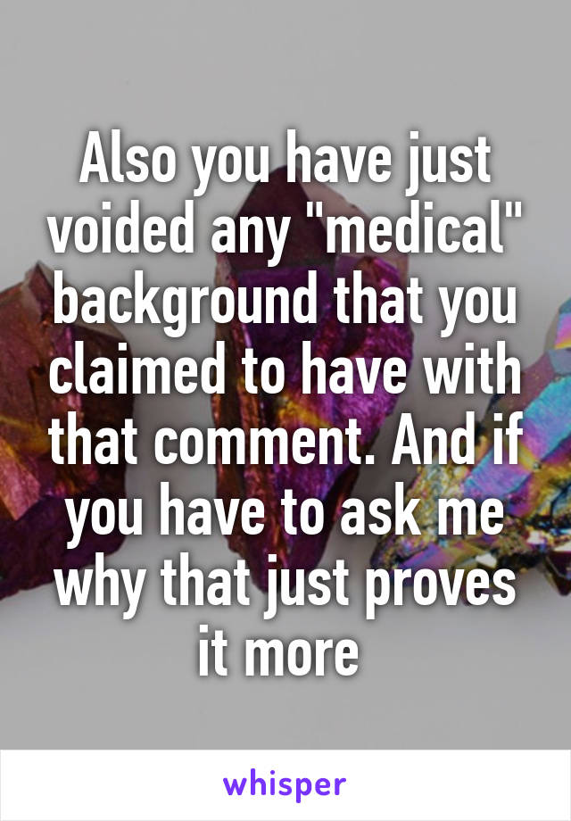 Also you have just voided any "medical" background that you claimed to have with that comment. And if you have to ask me why that just proves it more 