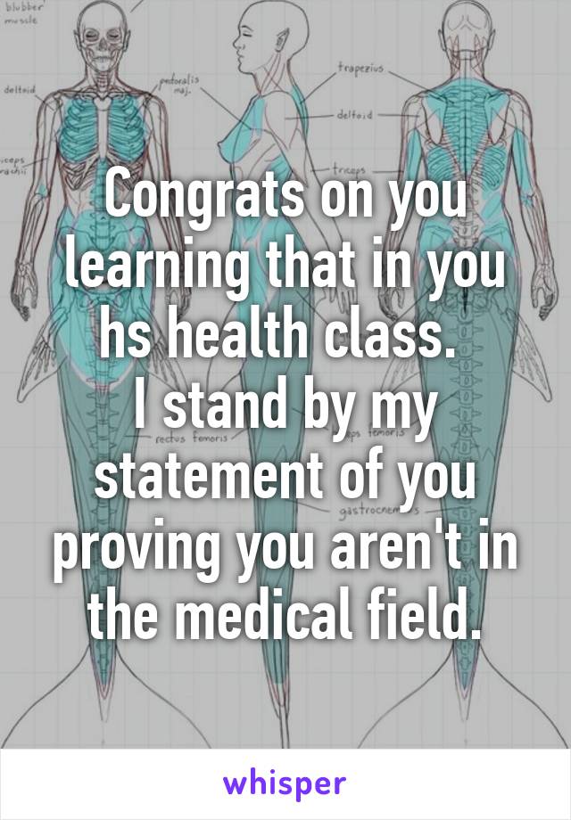 Congrats on you learning that in you hs health class. 
I stand by my statement of you proving you aren't in the medical field.